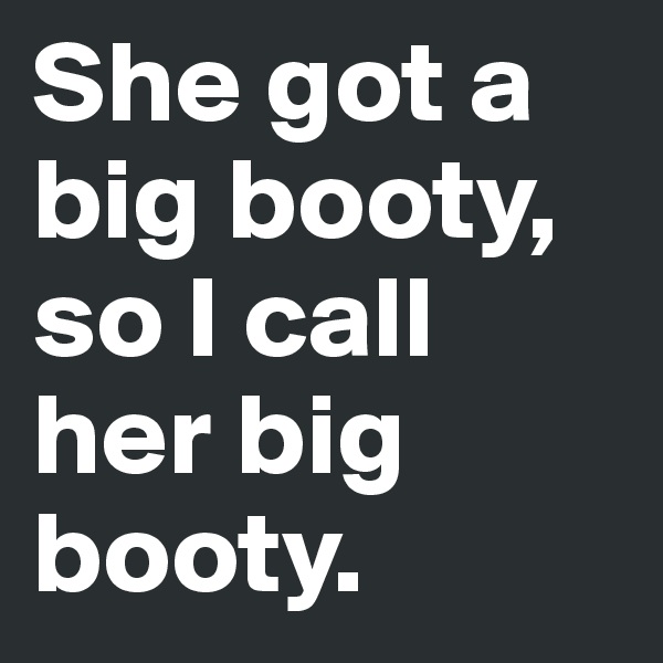She got a big booty, so I call her big booty. 