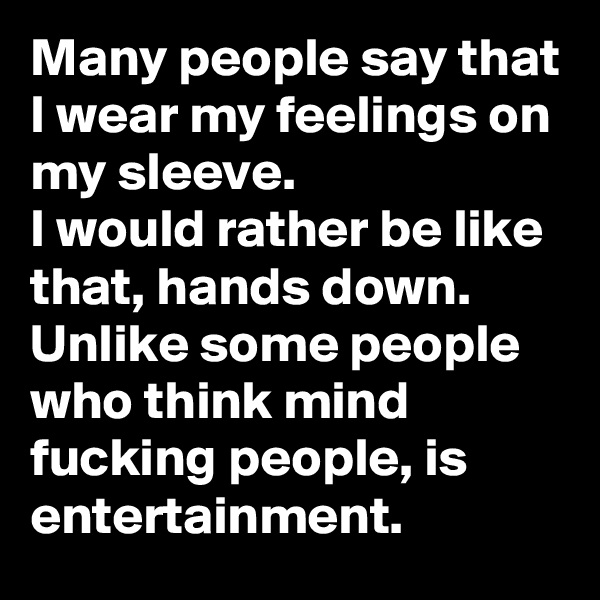 Many people say that I wear my feelings on my sleeve. 
I would rather be like that, hands down. 
Unlike some people who think mind fucking people, is entertainment. 