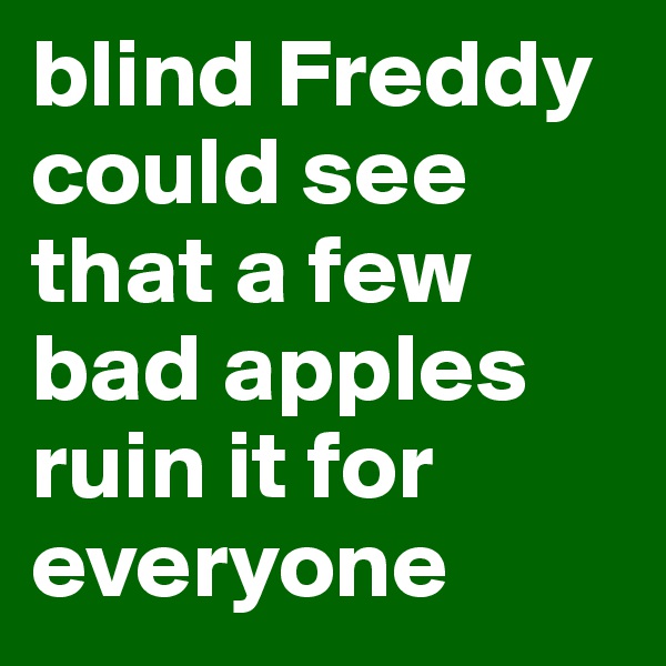 blind Freddy could see that a few bad apples ruin it for everyone