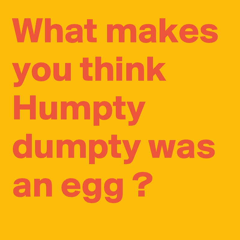 What makes you think Humpty dumpty was an egg ?