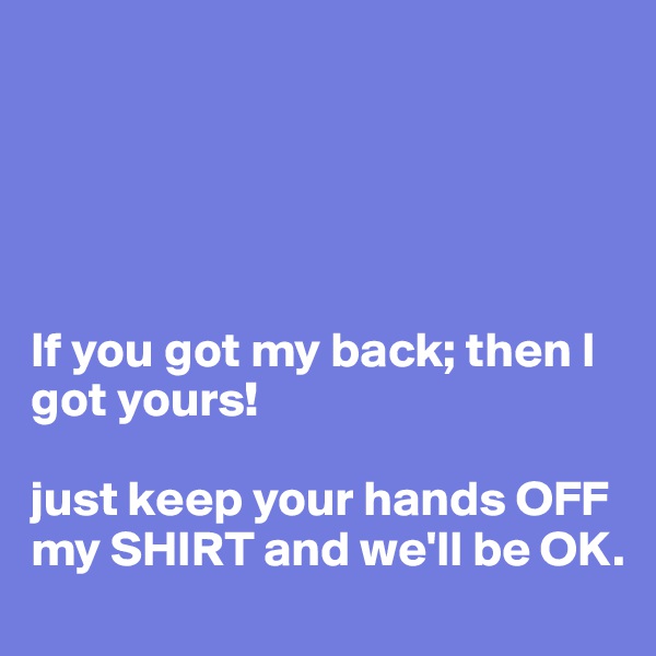 





If you got my back; then I got yours!

just keep your hands OFF my SHIRT and we'll be OK.