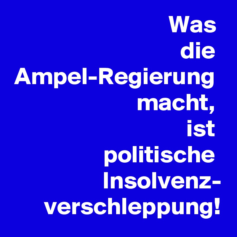 Was 
die 
Ampel-Regierung 
macht, 
ist 
politische 
Insolvenz-
verschleppung!