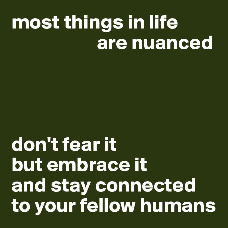 most things in life 
                     are nuanced




don't fear it 
but embrace it 
and stay connected to your fellow humans