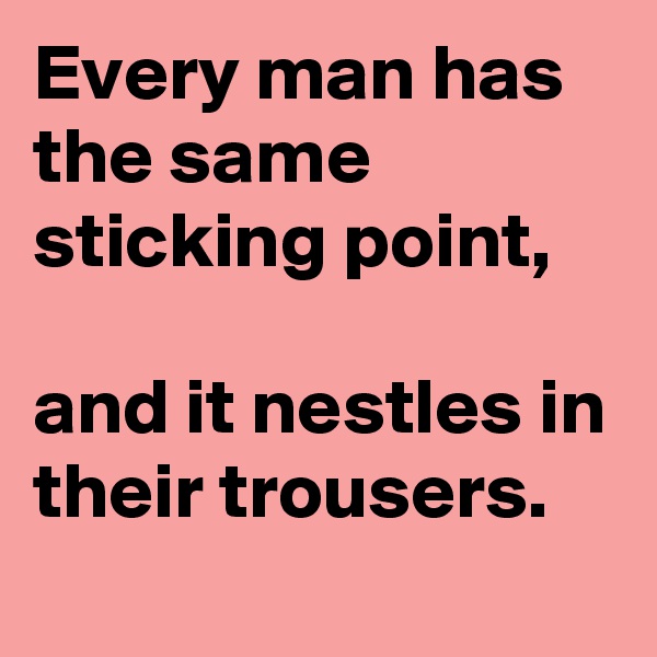 Every man has the same sticking point,

and it nestles in their trousers.