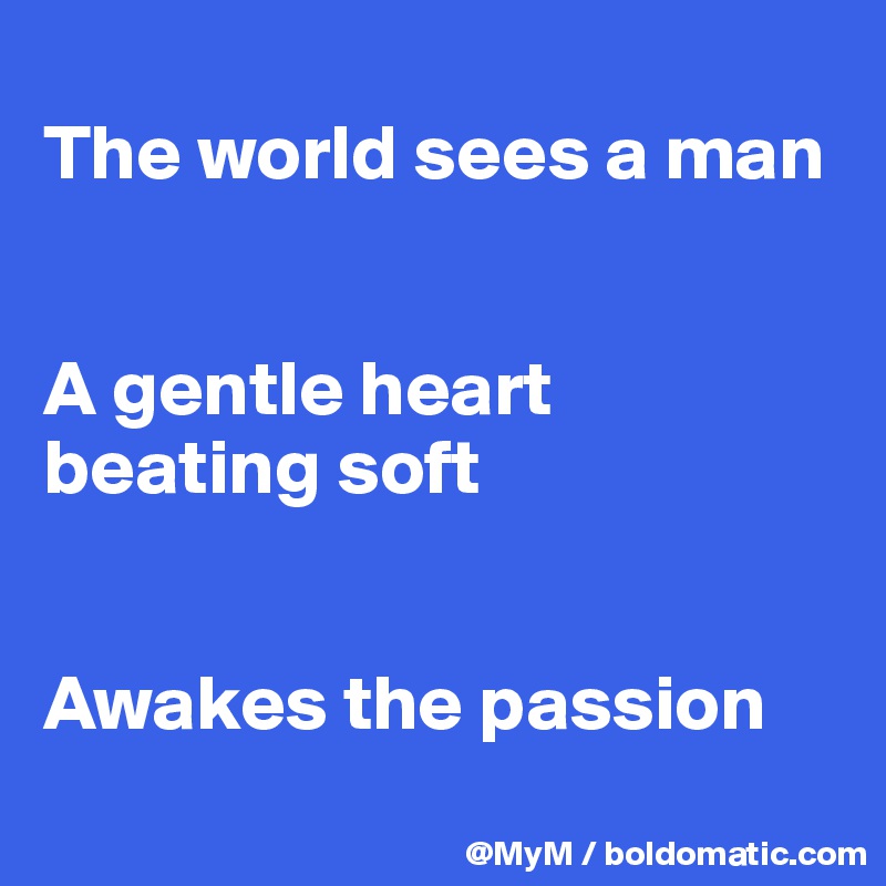 
The world sees a man


A gentle heart beating soft


Awakes the passion
