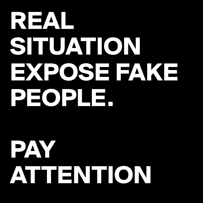 REAL SITUATION EXPOSE FAKE PEOPLE.

PAY ATTENTION