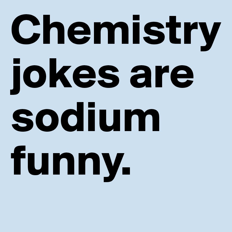 Chemistry jokes are sodium funny. 