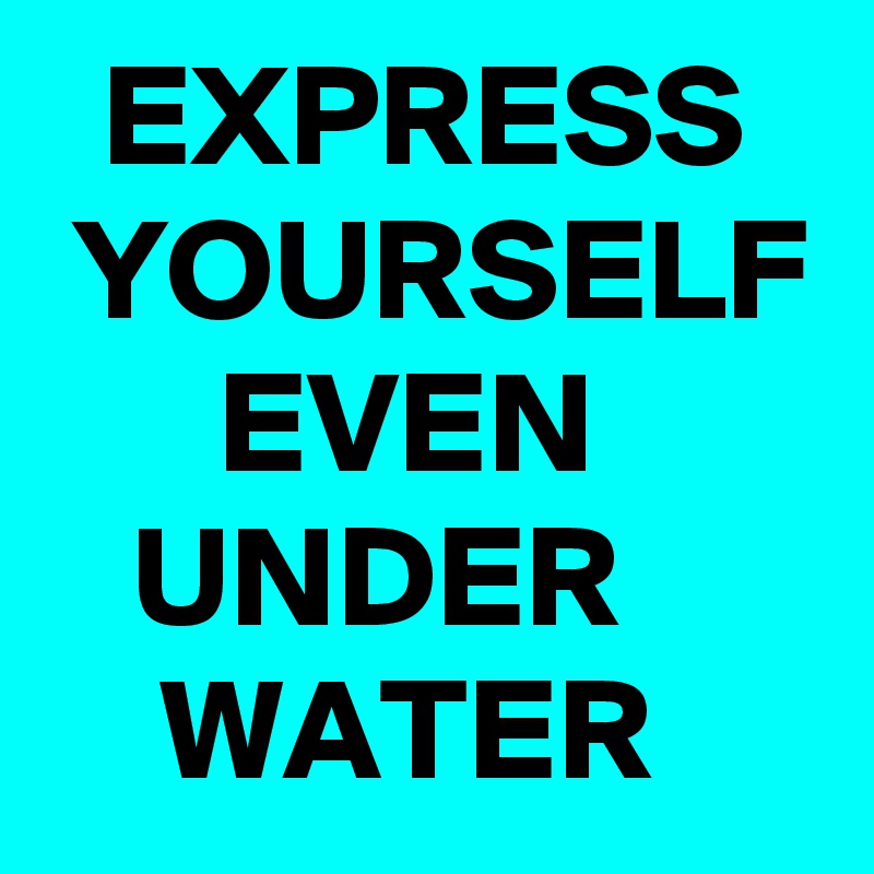   EXPRESS   YOURSELF       EVEN           UNDER           WATER