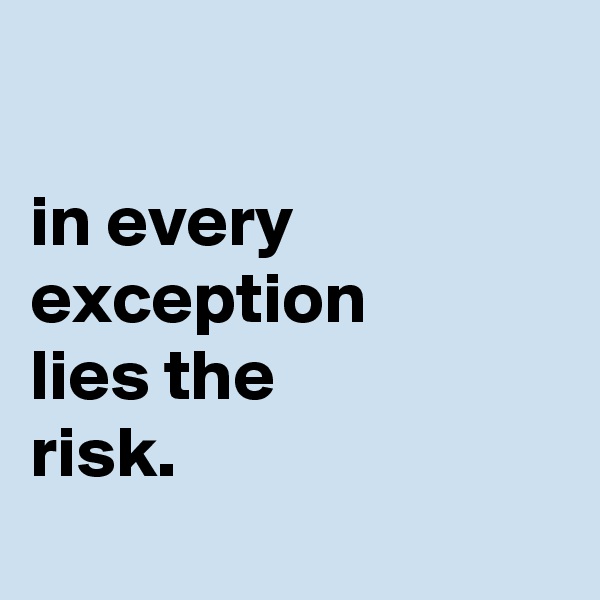 

in every exception
lies the
risk.
