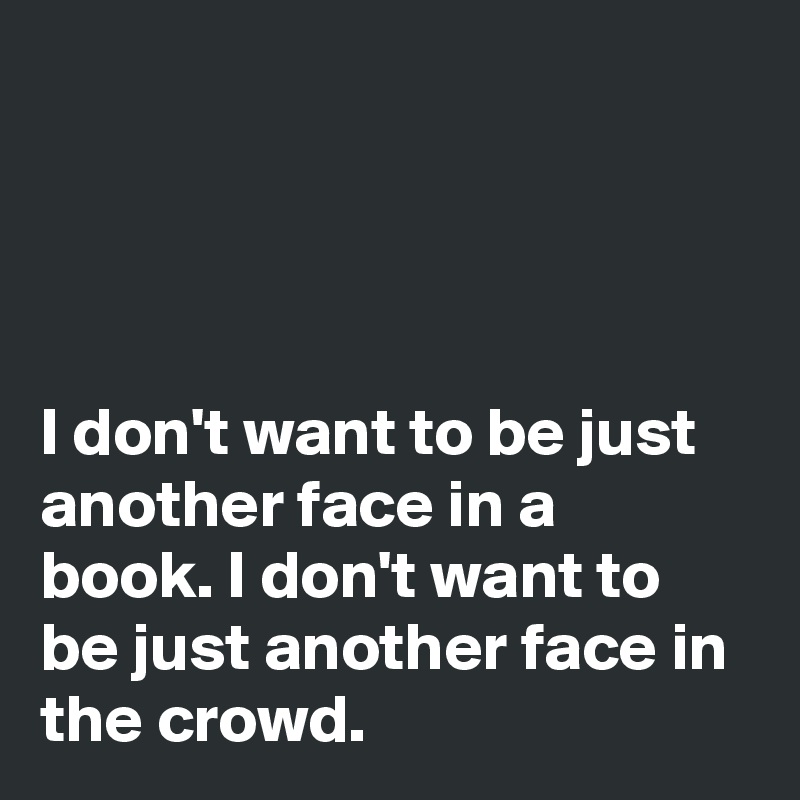 




I don't want to be just another face in a book. I don't want to be just another face in the crowd.