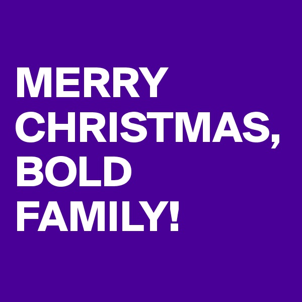 
MERRY CHRISTMAS, BOLD FAMILY!
