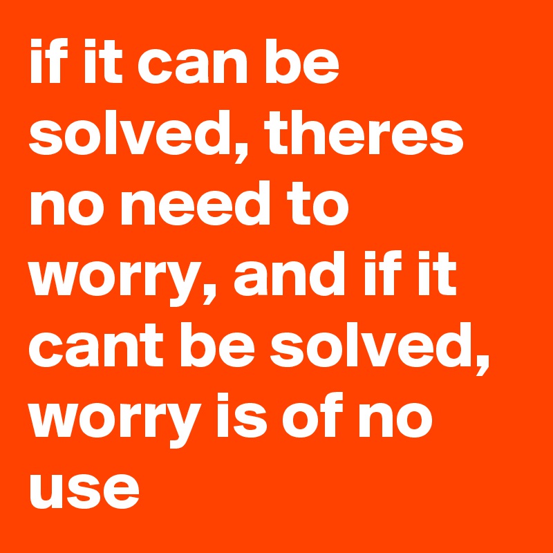 if it can be solved, theres no need to worry, and if it cant be solved, worry is of no use