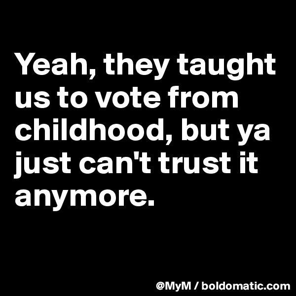 
Yeah, they taught us to vote from childhood, but ya just can't trust it anymore.

