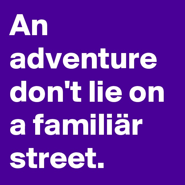 An adventure don't lie on a familiär street.