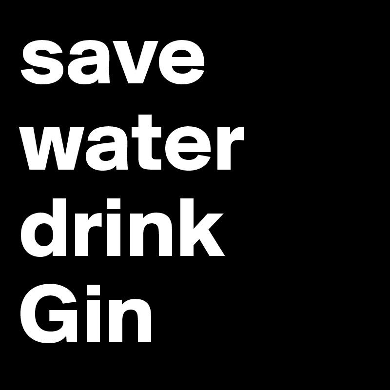 save water
drink
Gin