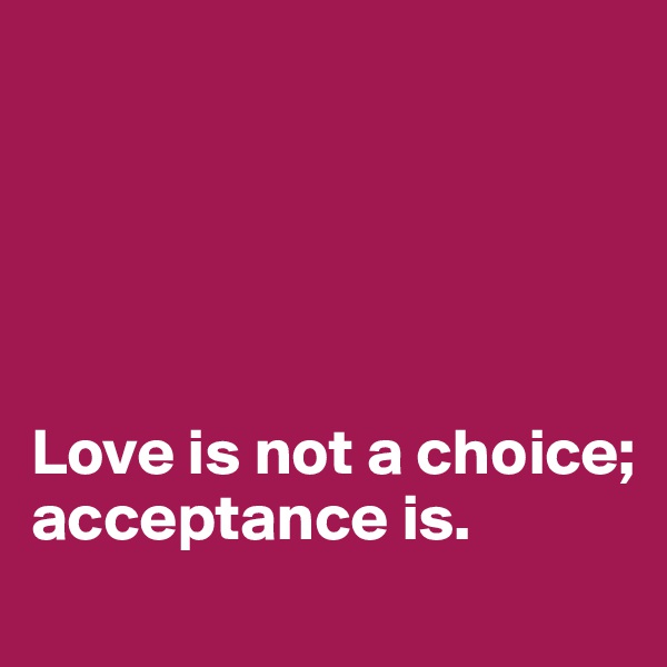 





Love is not a choice;
acceptance is.