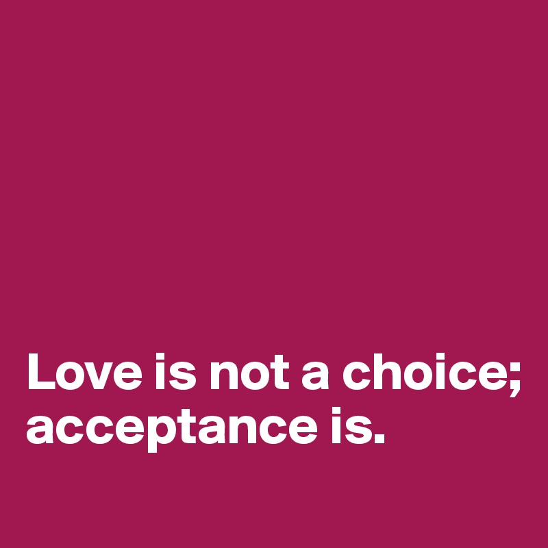 





Love is not a choice;
acceptance is.
