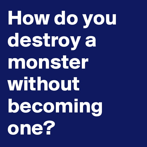 How do you destroy a monster without becoming one?