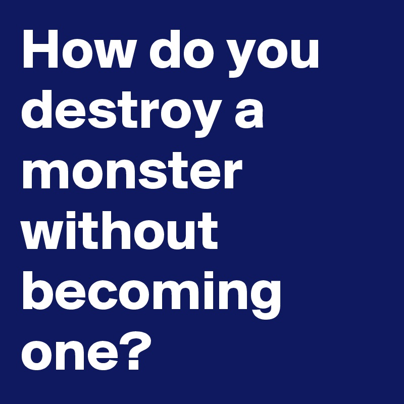 How do you destroy a monster without becoming one?