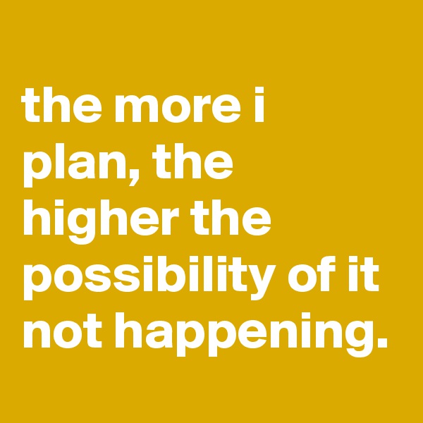 
the more i plan, the higher the possibility of it not happening.