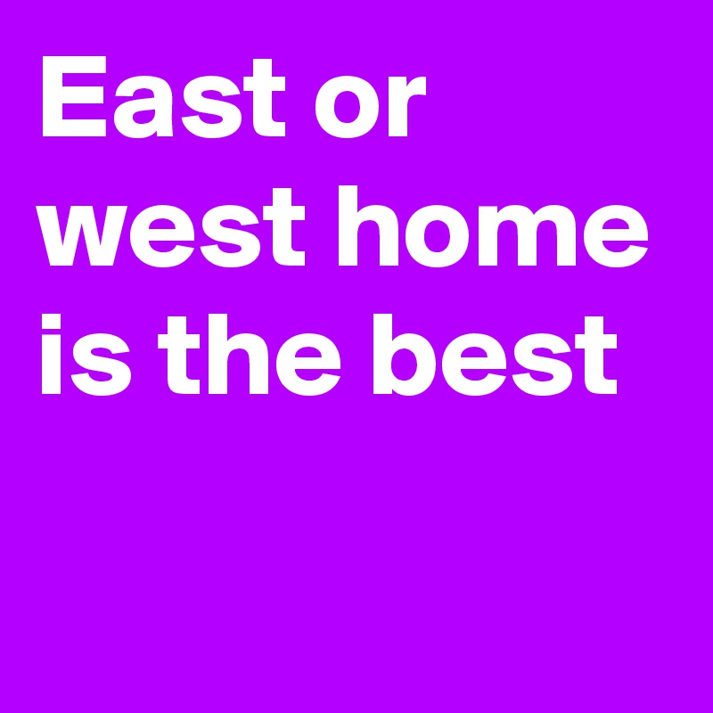 East or west home is the best 
