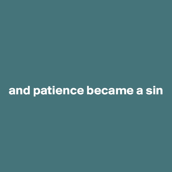 





and patience became a sin




