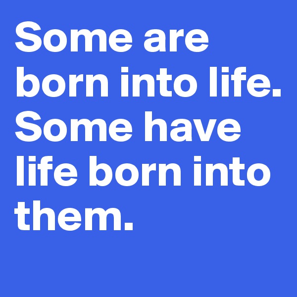 Some are born into life. Some have life born into them. 