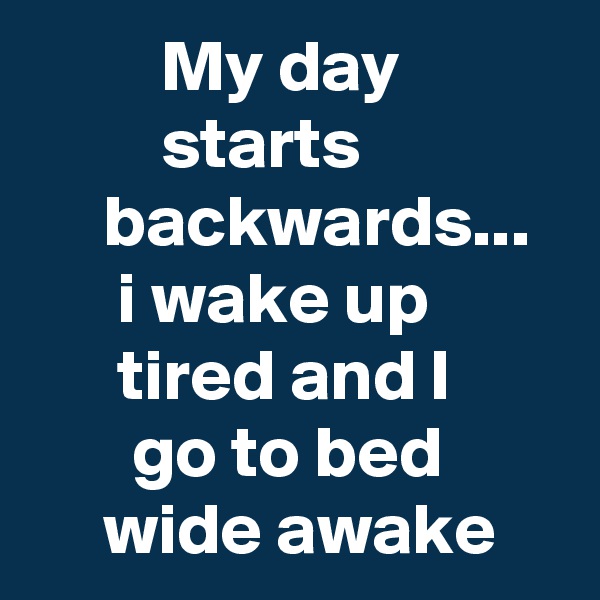          My day                    starts                  backwards...
      i wake up               tired and I              go to bed
     wide awake