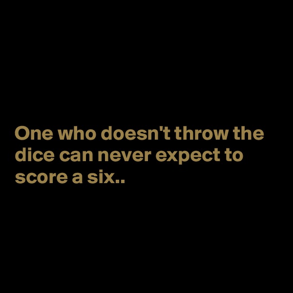 




One who doesn't throw the dice can never expect to score a six..



