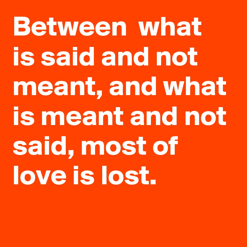 Between  what is said and not meant, and what is meant and not said, most of love is lost.

