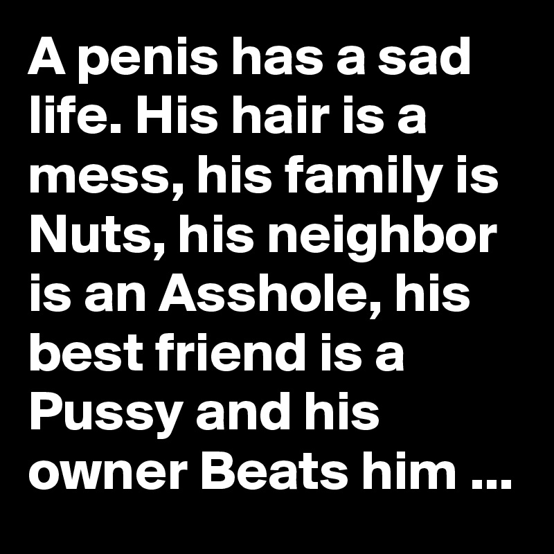 A penis has a sad life. His hair is a mess, his family is Nuts, his neighbor is an Asshole, his best friend is a Pussy and his  owner Beats him ...   