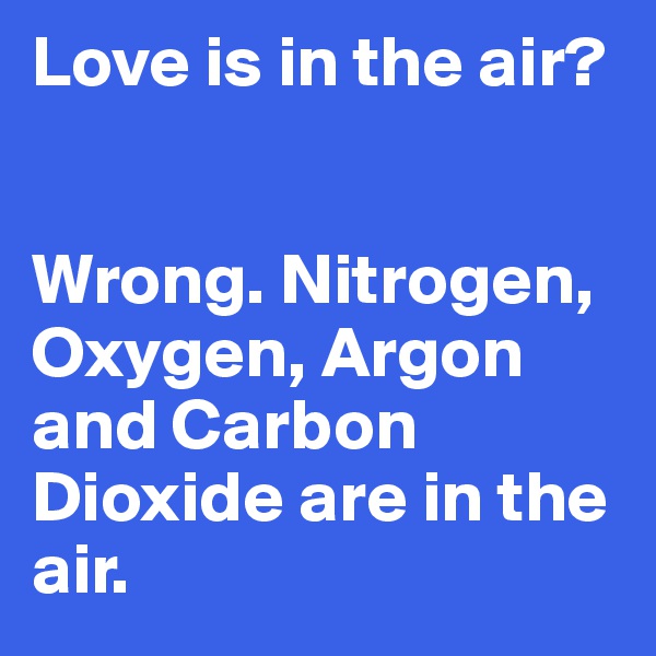 Love is in the air?


Wrong. Nitrogen, Oxygen, Argon and Carbon Dioxide are in the air. 