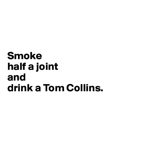 



Smoke 
half a joint 
and 
drink a Tom Collins.



