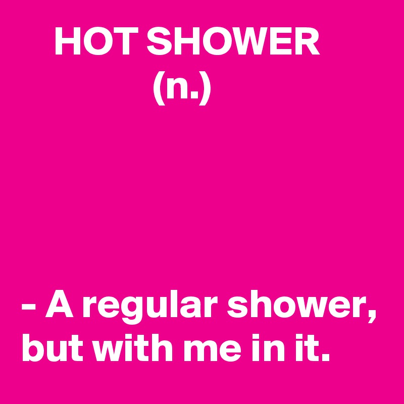     HOT SHOWER
                (n.)




- A regular shower, 
but with me in it.