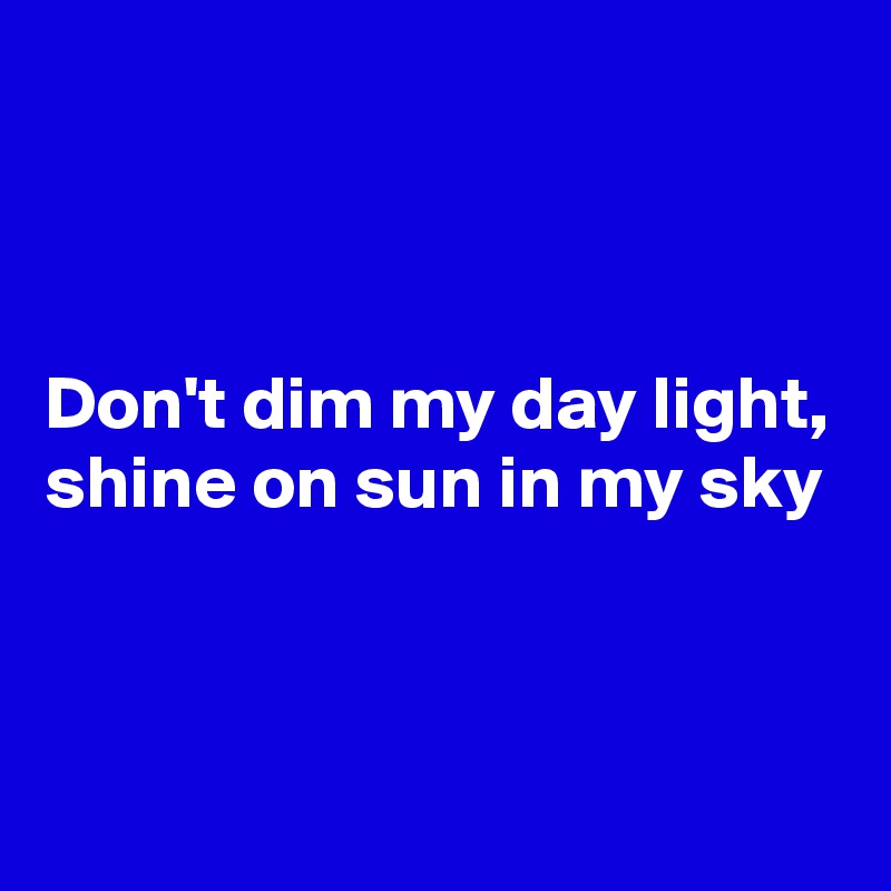 



Don't dim my day light,
shine on sun in my sky


