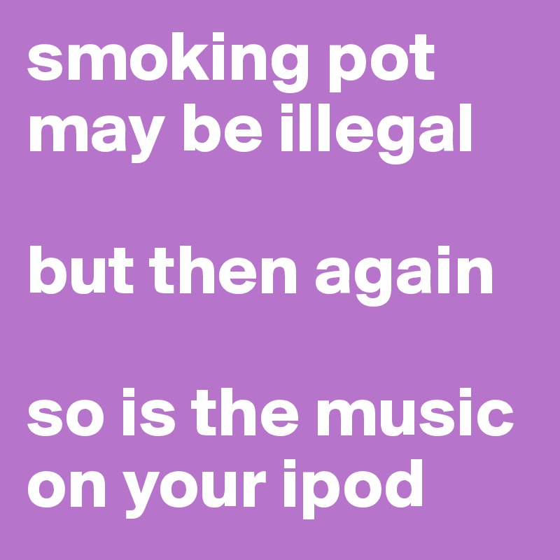 smoking pot may be illegal

but then again

so is the music on your ipod