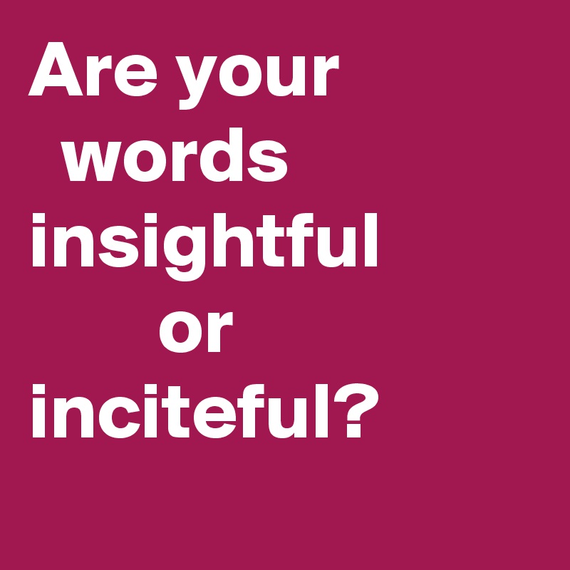 Are your
  words
insightful
        or
inciteful?
