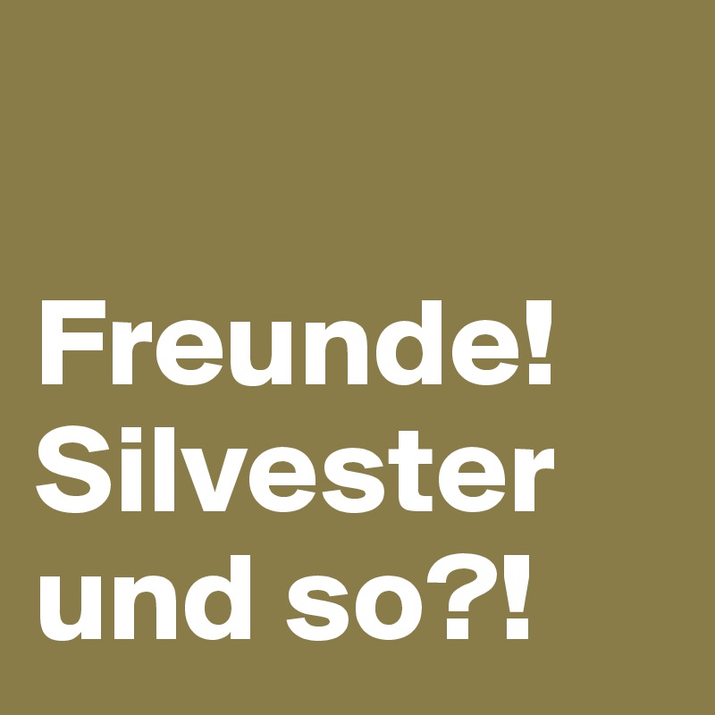 

Freunde! 
Silvester 
und so?!