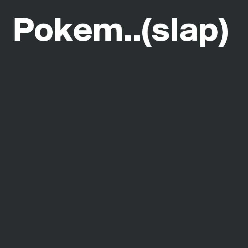 Pokem..(slap)