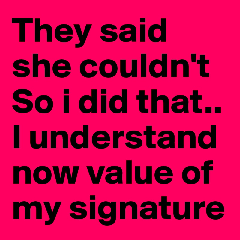 They said she couldn't
So i did that..
I understand now value of my signature