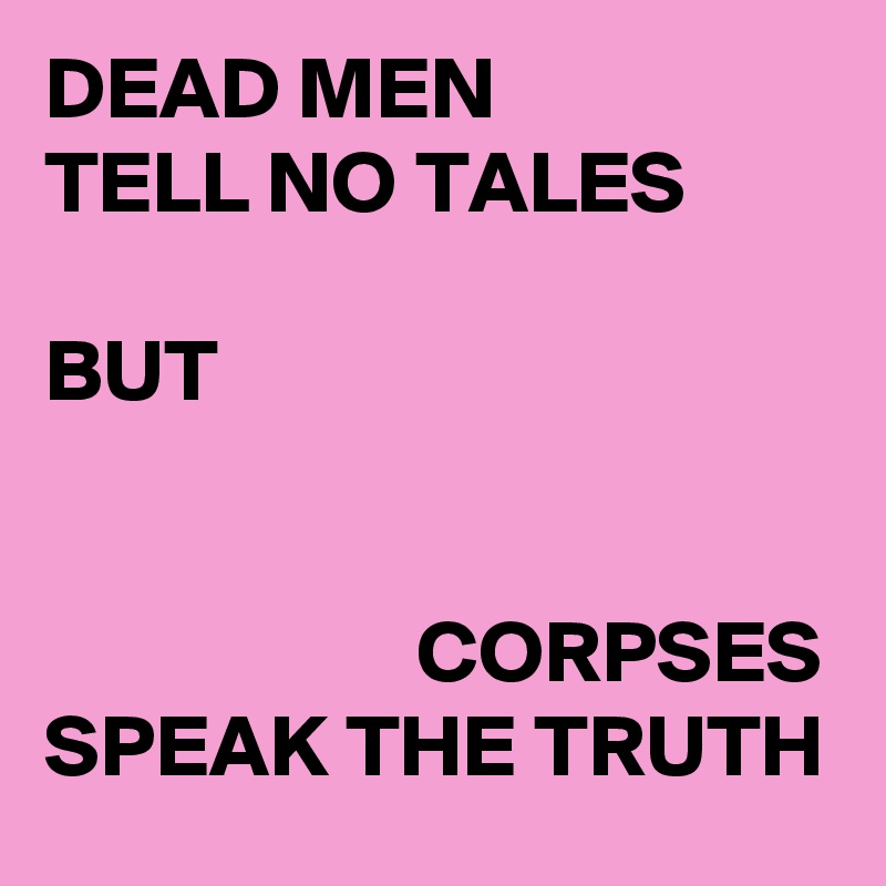 DEAD MEN
TELL NO TALES

BUT


                     CORPSES
SPEAK THE TRUTH