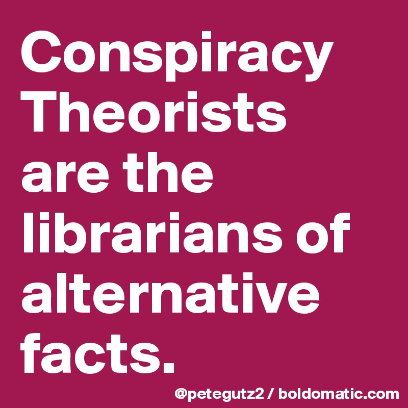 Conspiracy Theorists are the librarians of alternative facts.