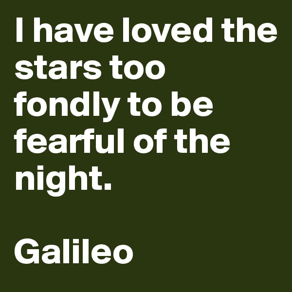 I have loved the stars too fondly to be fearful of the night. 

Galileo