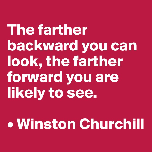 
The farther backward you can look, the farther forward you are likely to see.

• Winston Churchill