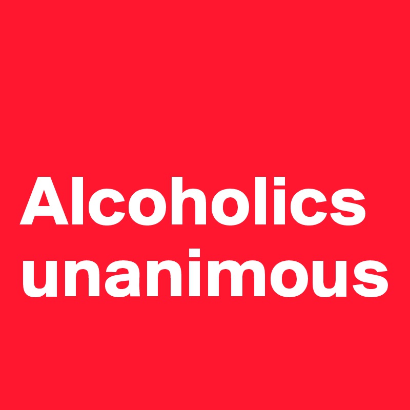 

Alcoholics unanimous
