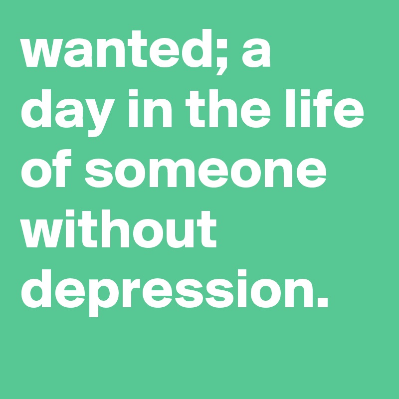 wanted; a day in the life of someone without depression. 