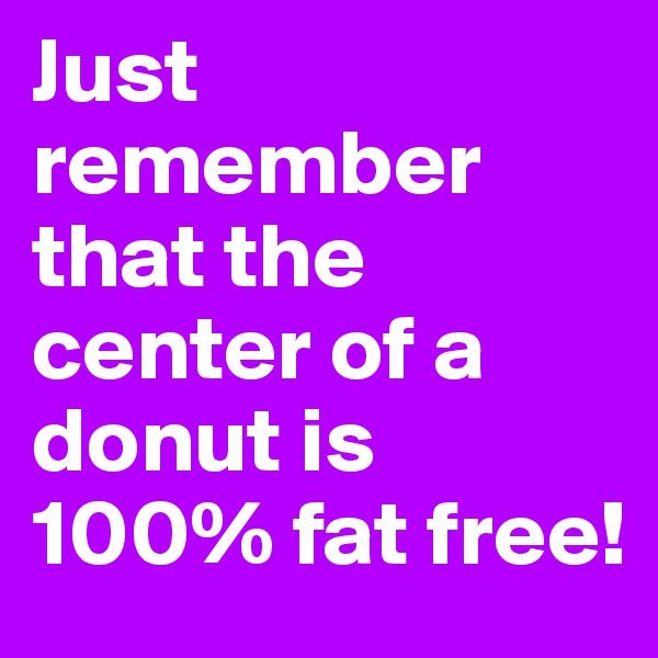 Just remember that the center of a donut is 100% fat free!