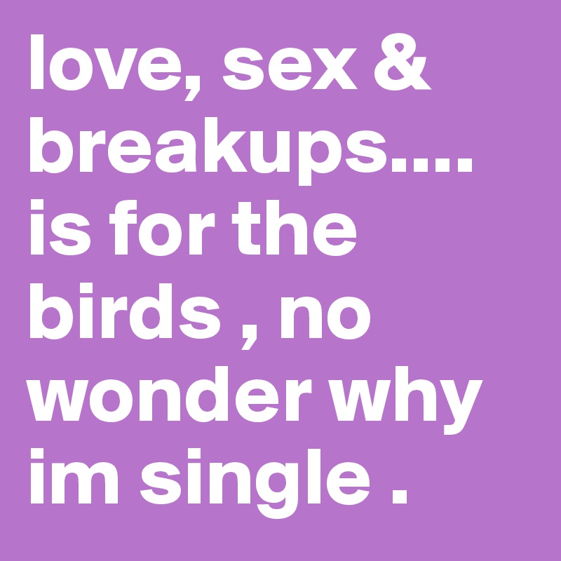 love, sex & breakups.... is for the birds , no wonder why im single . 