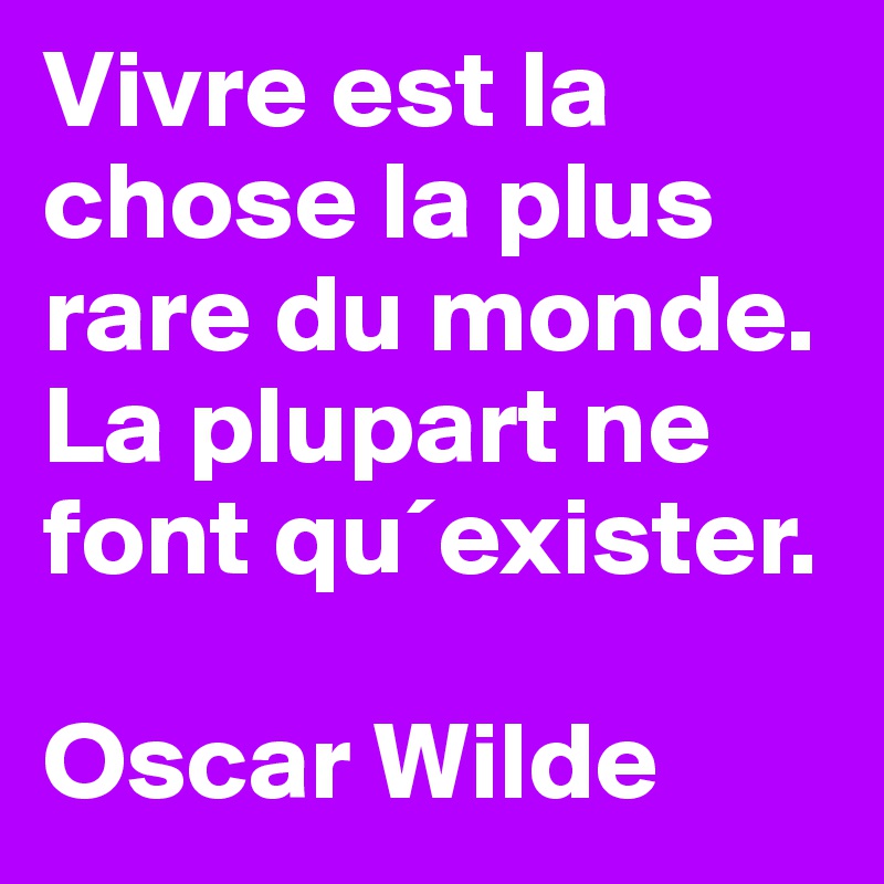 Vivre est la chose la plus rare du monde. 
La plupart ne font qu´exister. 

Oscar Wilde