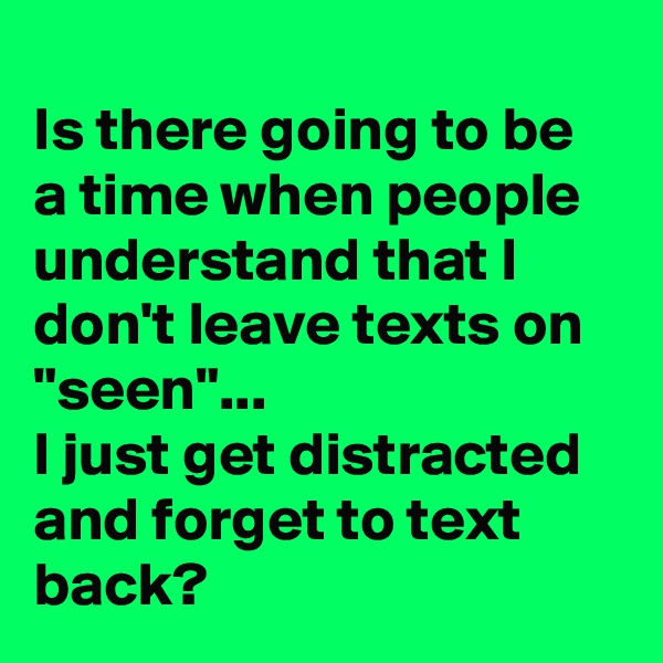 
Is there going to be a time when people  understand that I don't leave texts on "seen"... 
I just get distracted and forget to text back?